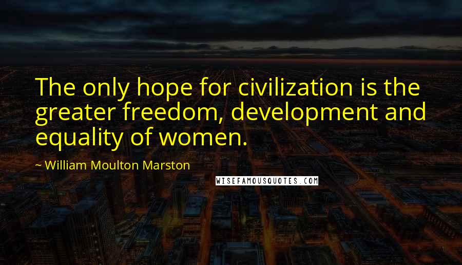 William Moulton Marston Quotes: The only hope for civilization is the greater freedom, development and equality of women.