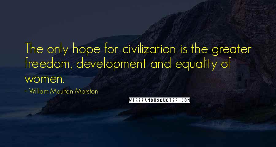 William Moulton Marston Quotes: The only hope for civilization is the greater freedom, development and equality of women.