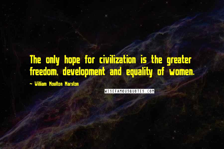 William Moulton Marston Quotes: The only hope for civilization is the greater freedom, development and equality of women.