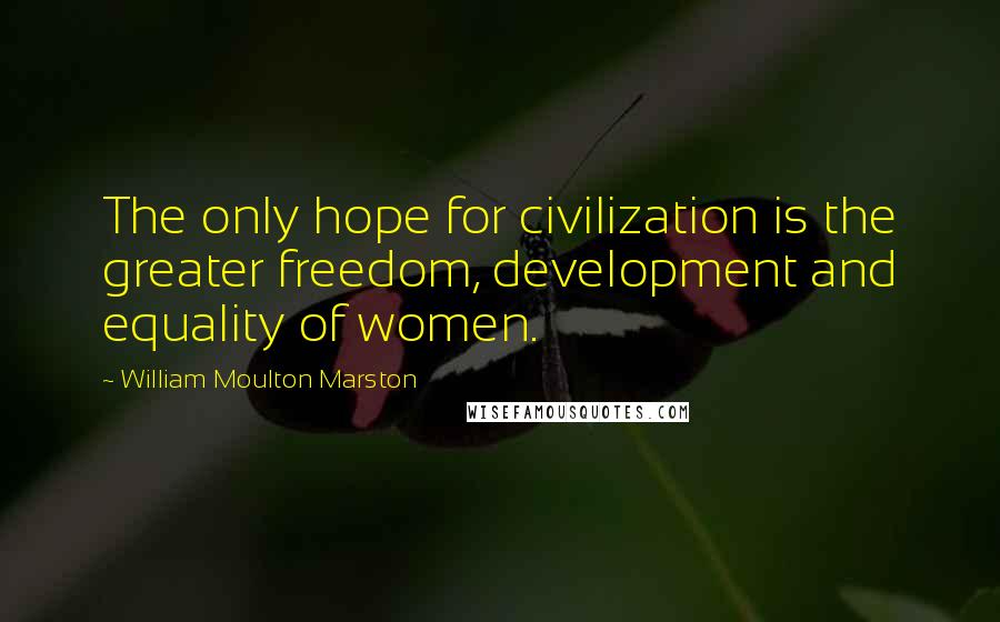 William Moulton Marston Quotes: The only hope for civilization is the greater freedom, development and equality of women.