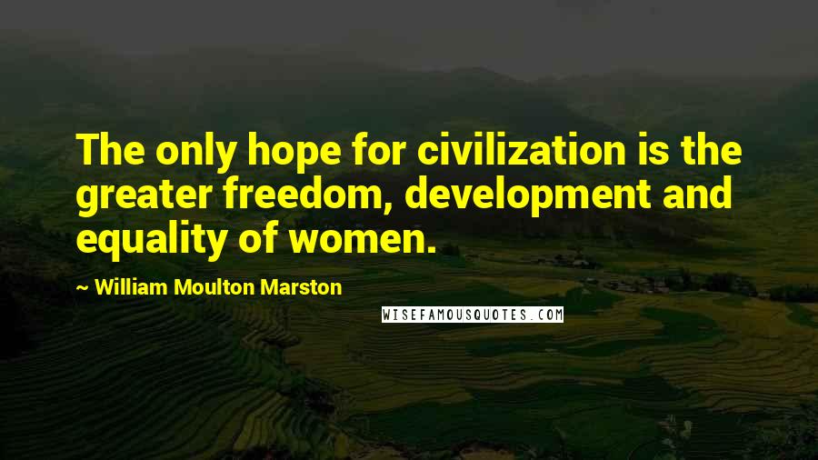 William Moulton Marston Quotes: The only hope for civilization is the greater freedom, development and equality of women.
