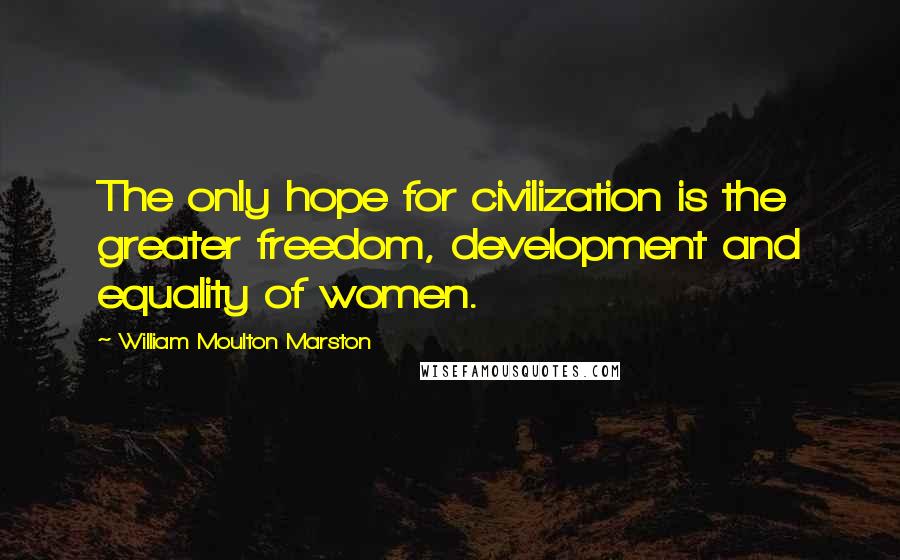 William Moulton Marston Quotes: The only hope for civilization is the greater freedom, development and equality of women.