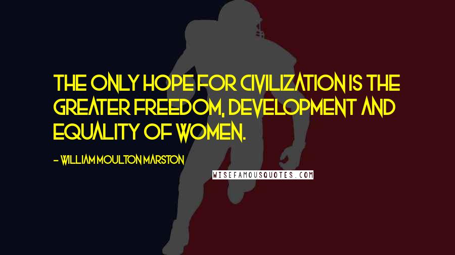 William Moulton Marston Quotes: The only hope for civilization is the greater freedom, development and equality of women.