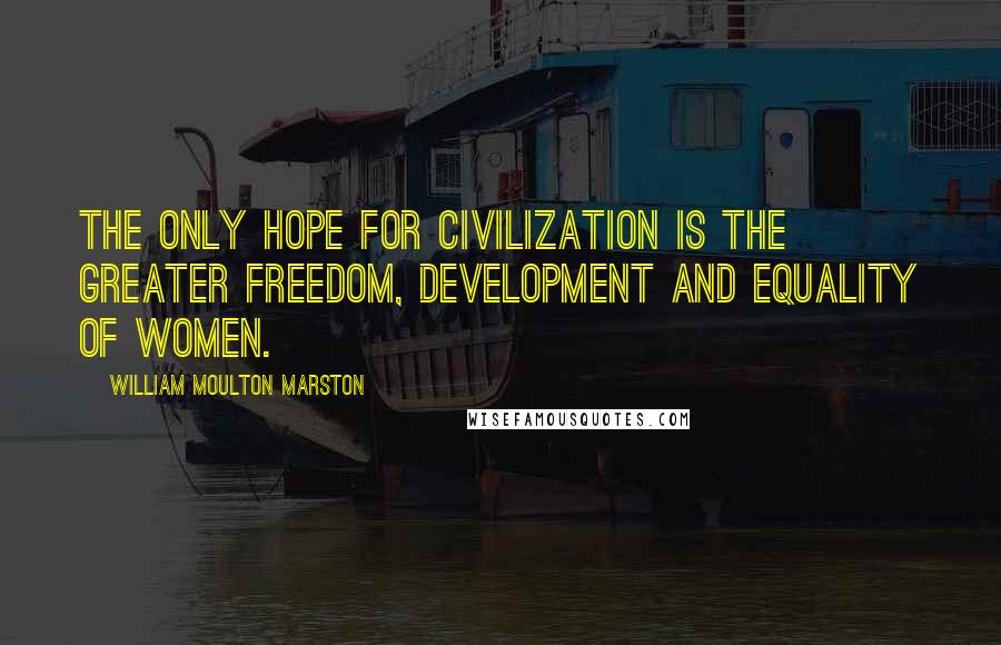 William Moulton Marston Quotes: The only hope for civilization is the greater freedom, development and equality of women.