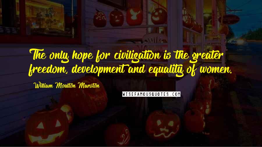 William Moulton Marston Quotes: The only hope for civilization is the greater freedom, development and equality of women.