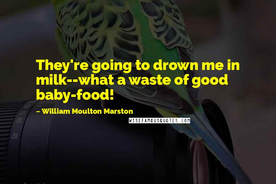 William Moulton Marston Quotes: They're going to drown me in milk--what a waste of good baby-food!