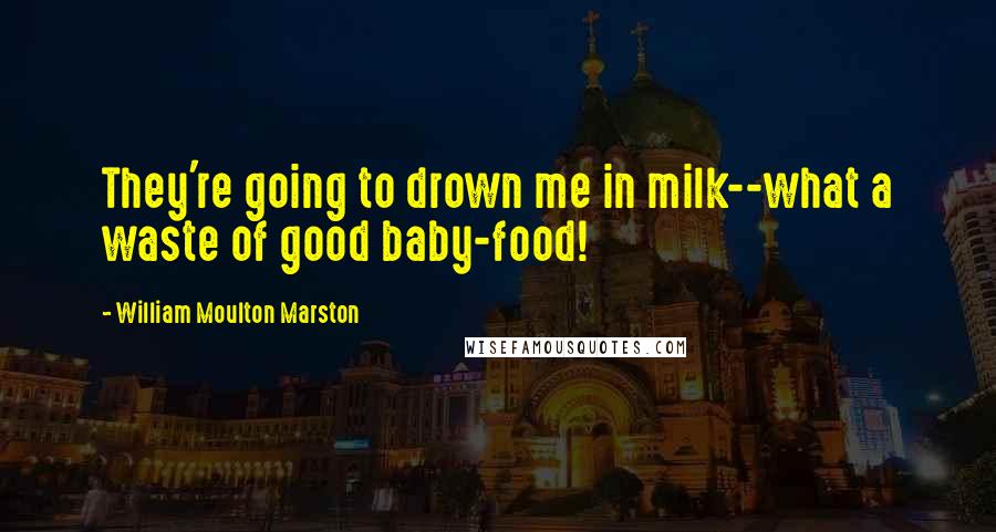William Moulton Marston Quotes: They're going to drown me in milk--what a waste of good baby-food!