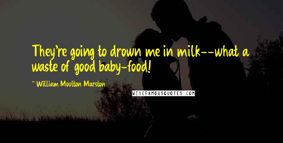 William Moulton Marston Quotes: They're going to drown me in milk--what a waste of good baby-food!