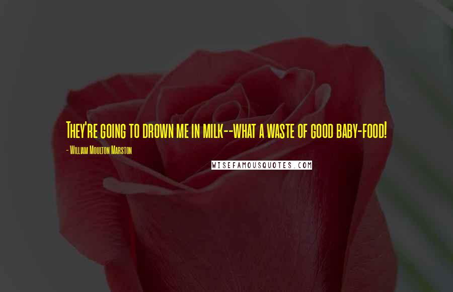 William Moulton Marston Quotes: They're going to drown me in milk--what a waste of good baby-food!