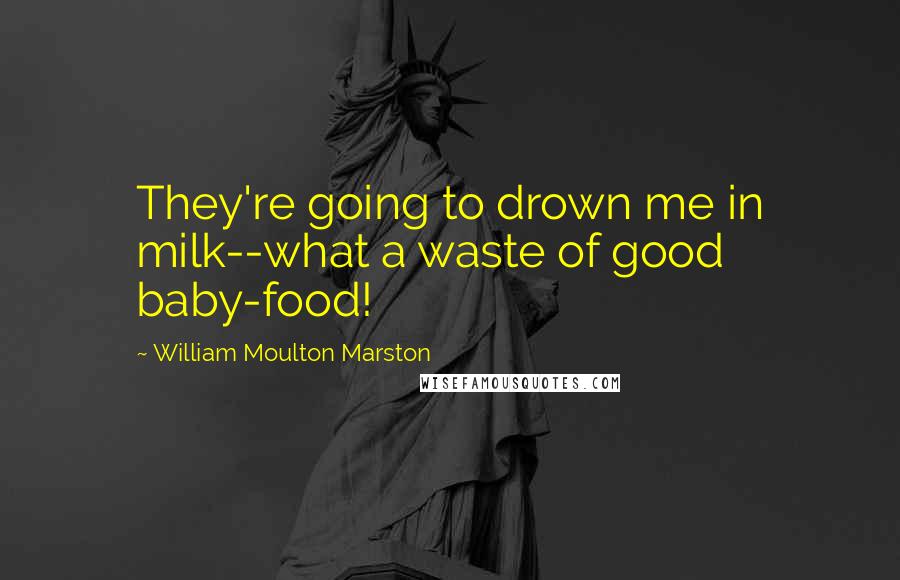 William Moulton Marston Quotes: They're going to drown me in milk--what a waste of good baby-food!