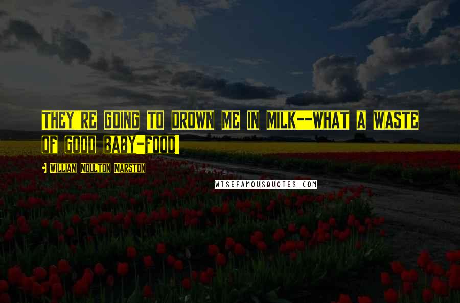 William Moulton Marston Quotes: They're going to drown me in milk--what a waste of good baby-food!