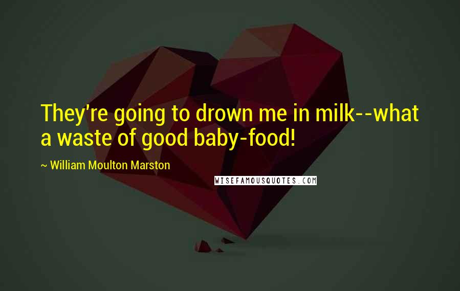 William Moulton Marston Quotes: They're going to drown me in milk--what a waste of good baby-food!