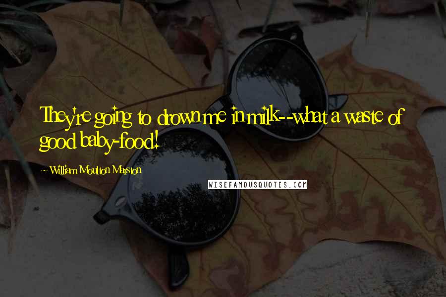 William Moulton Marston Quotes: They're going to drown me in milk--what a waste of good baby-food!