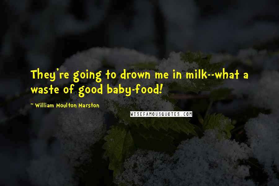 William Moulton Marston Quotes: They're going to drown me in milk--what a waste of good baby-food!