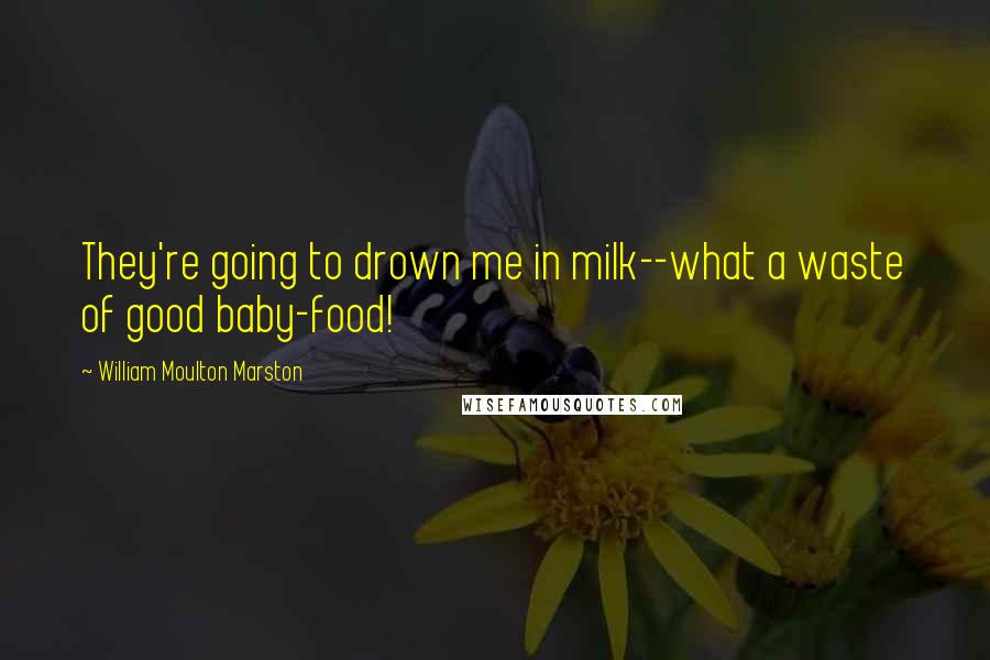 William Moulton Marston Quotes: They're going to drown me in milk--what a waste of good baby-food!