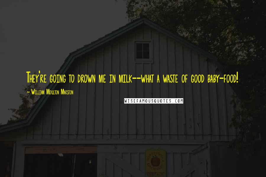William Moulton Marston Quotes: They're going to drown me in milk--what a waste of good baby-food!