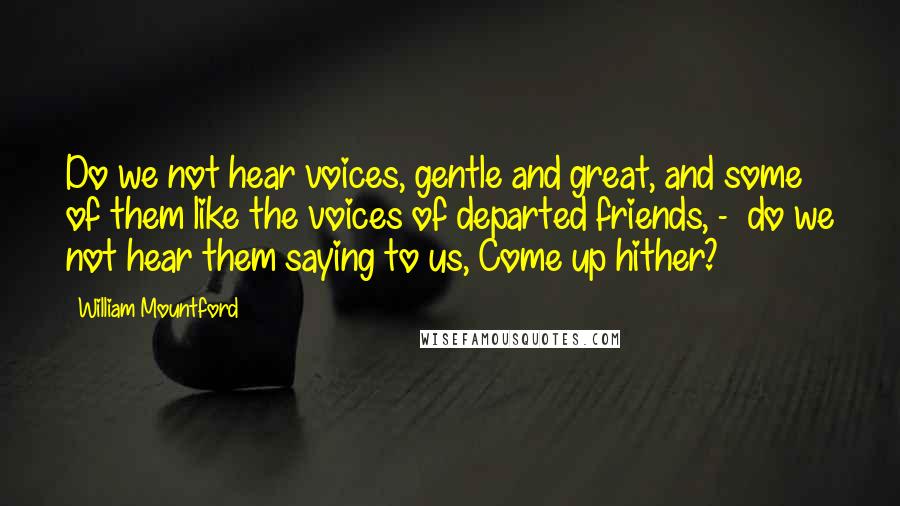 William Mountford Quotes: Do we not hear voices, gentle and great, and some of them like the voices of departed friends, - do we not hear them saying to us, Come up hither?