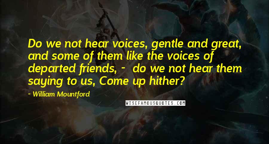 William Mountford Quotes: Do we not hear voices, gentle and great, and some of them like the voices of departed friends, - do we not hear them saying to us, Come up hither?