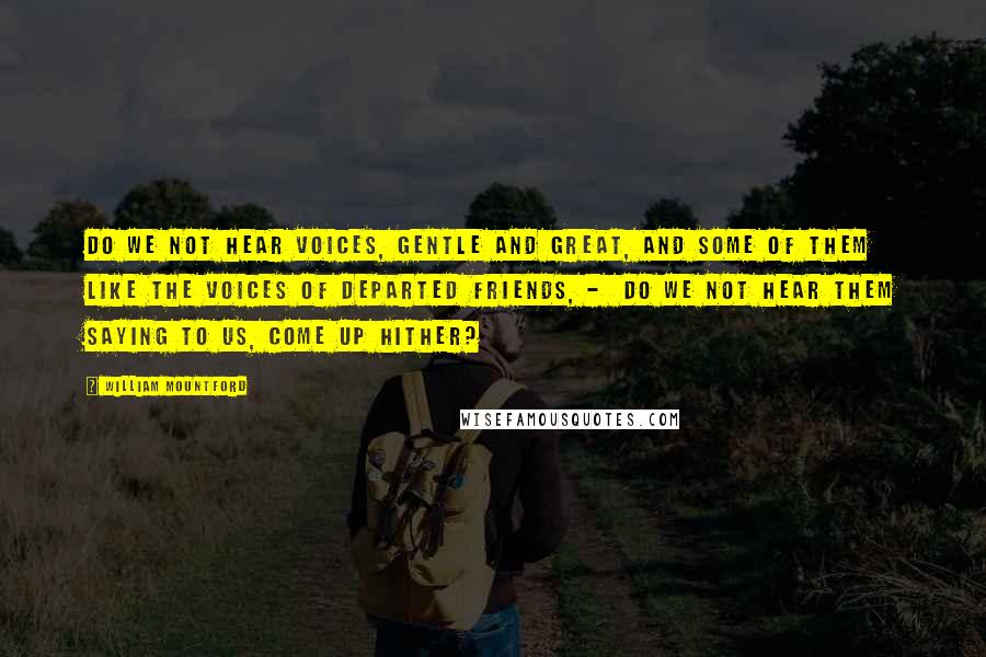 William Mountford Quotes: Do we not hear voices, gentle and great, and some of them like the voices of departed friends, - do we not hear them saying to us, Come up hither?