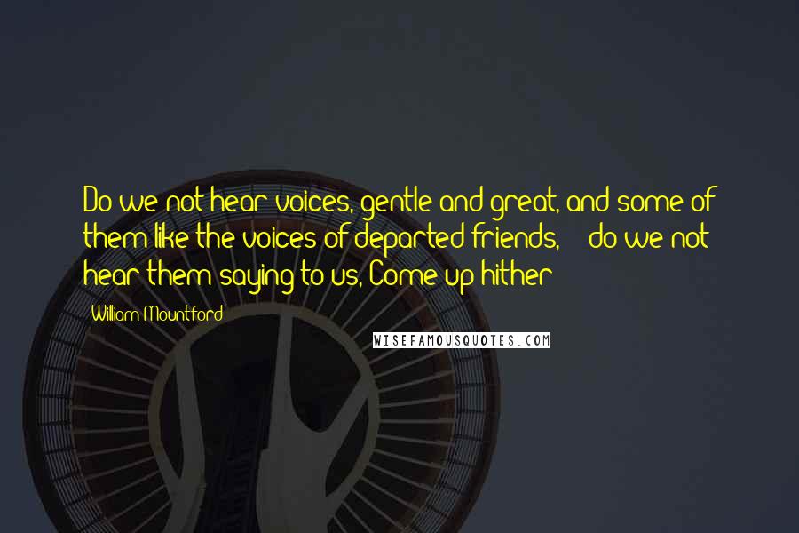 William Mountford Quotes: Do we not hear voices, gentle and great, and some of them like the voices of departed friends, - do we not hear them saying to us, Come up hither?