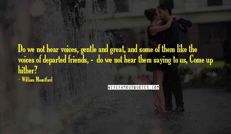 William Mountford Quotes: Do we not hear voices, gentle and great, and some of them like the voices of departed friends, - do we not hear them saying to us, Come up hither?