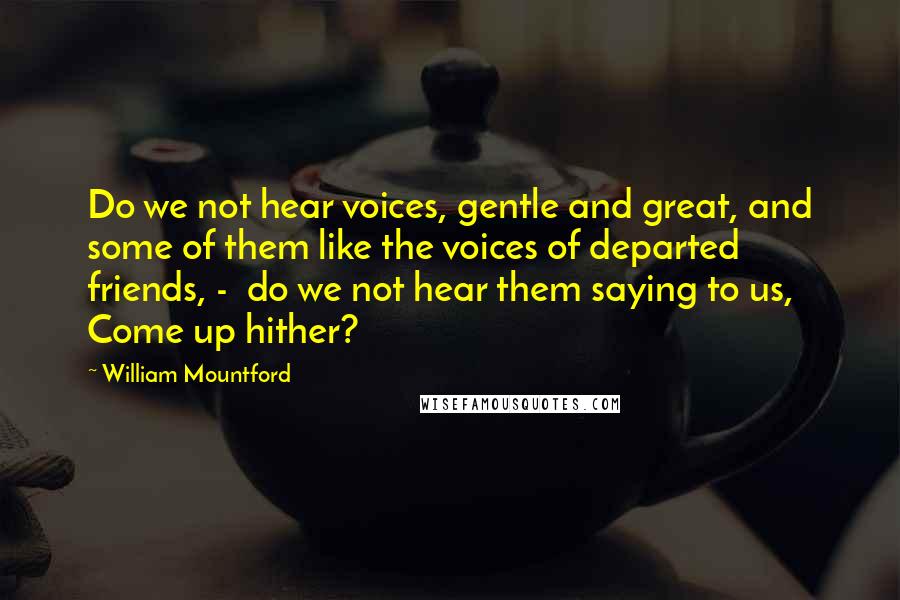 William Mountford Quotes: Do we not hear voices, gentle and great, and some of them like the voices of departed friends, - do we not hear them saying to us, Come up hither?
