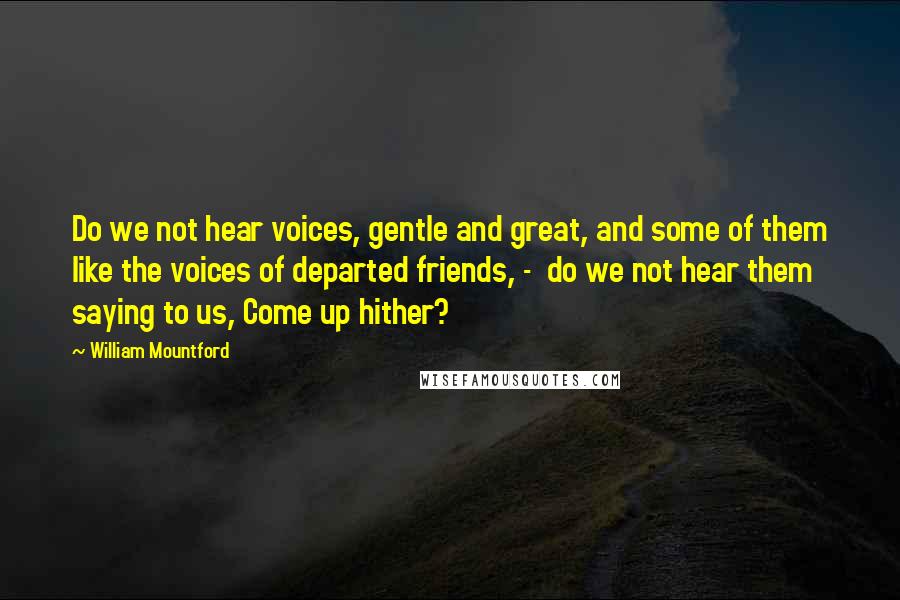 William Mountford Quotes: Do we not hear voices, gentle and great, and some of them like the voices of departed friends, - do we not hear them saying to us, Come up hither?