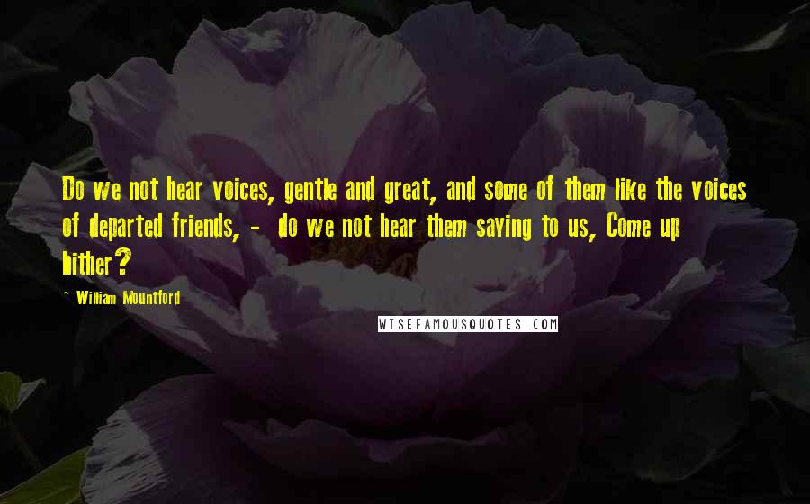 William Mountford Quotes: Do we not hear voices, gentle and great, and some of them like the voices of departed friends, - do we not hear them saying to us, Come up hither?