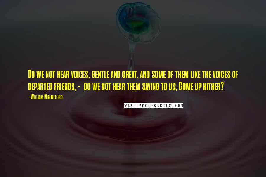 William Mountford Quotes: Do we not hear voices, gentle and great, and some of them like the voices of departed friends, - do we not hear them saying to us, Come up hither?