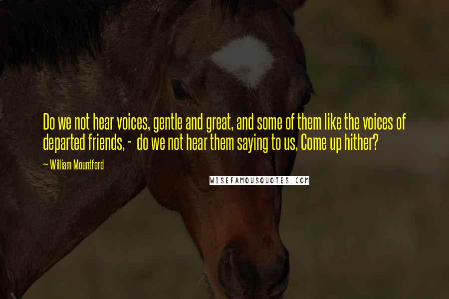 William Mountford Quotes: Do we not hear voices, gentle and great, and some of them like the voices of departed friends, - do we not hear them saying to us, Come up hither?