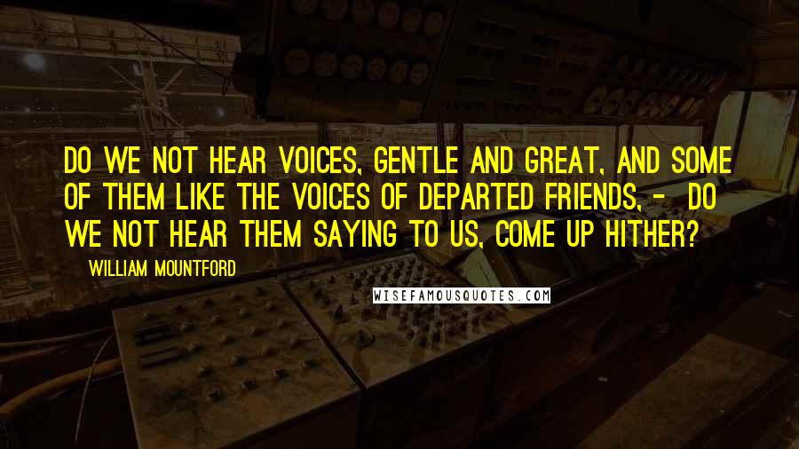 William Mountford Quotes: Do we not hear voices, gentle and great, and some of them like the voices of departed friends, - do we not hear them saying to us, Come up hither?