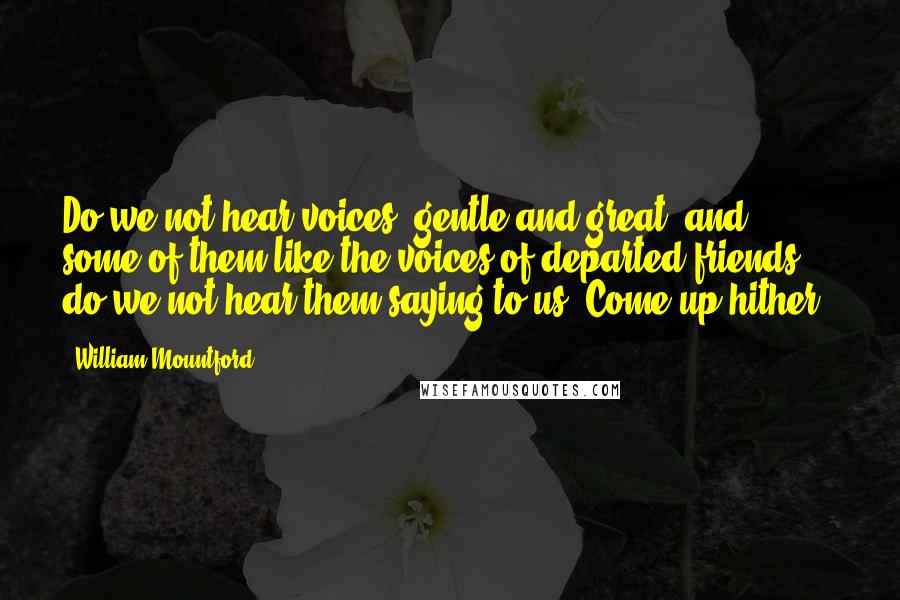 William Mountford Quotes: Do we not hear voices, gentle and great, and some of them like the voices of departed friends, - do we not hear them saying to us, Come up hither?