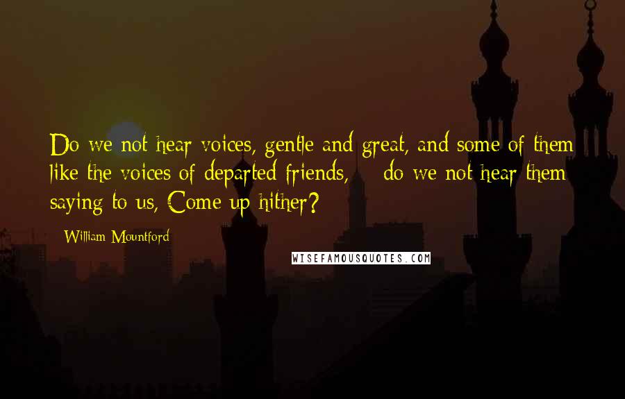 William Mountford Quotes: Do we not hear voices, gentle and great, and some of them like the voices of departed friends, - do we not hear them saying to us, Come up hither?