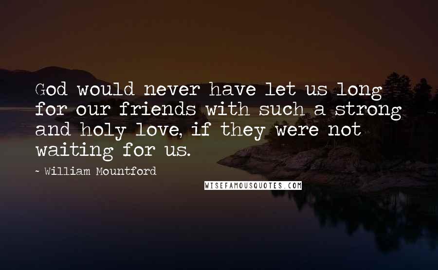 William Mountford Quotes: God would never have let us long for our friends with such a strong and holy love, if they were not waiting for us.