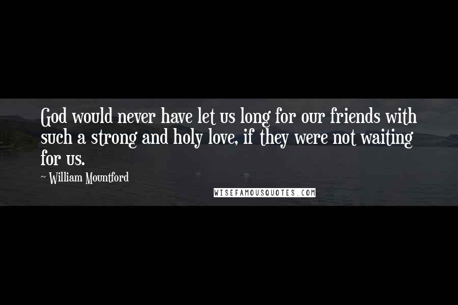 William Mountford Quotes: God would never have let us long for our friends with such a strong and holy love, if they were not waiting for us.