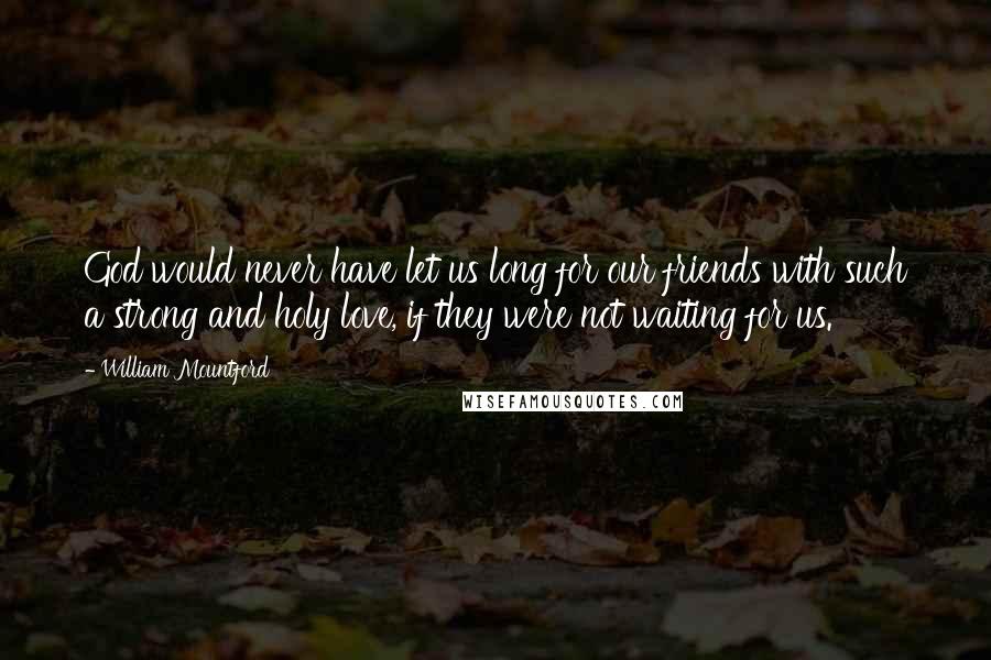 William Mountford Quotes: God would never have let us long for our friends with such a strong and holy love, if they were not waiting for us.