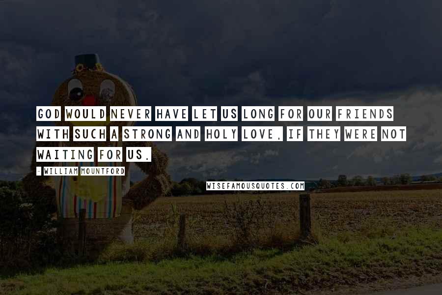 William Mountford Quotes: God would never have let us long for our friends with such a strong and holy love, if they were not waiting for us.
