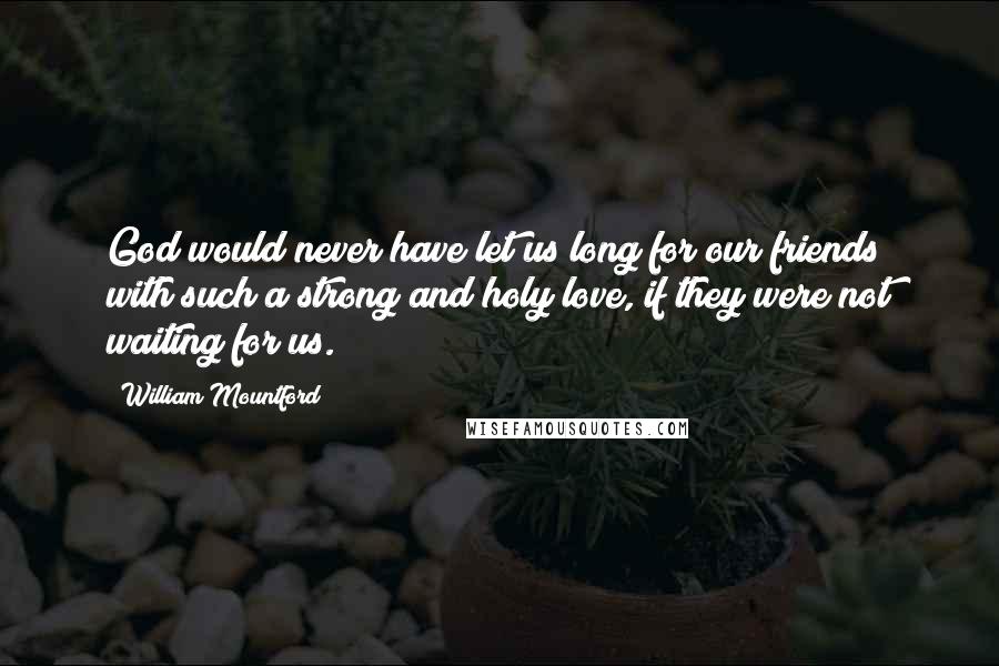 William Mountford Quotes: God would never have let us long for our friends with such a strong and holy love, if they were not waiting for us.