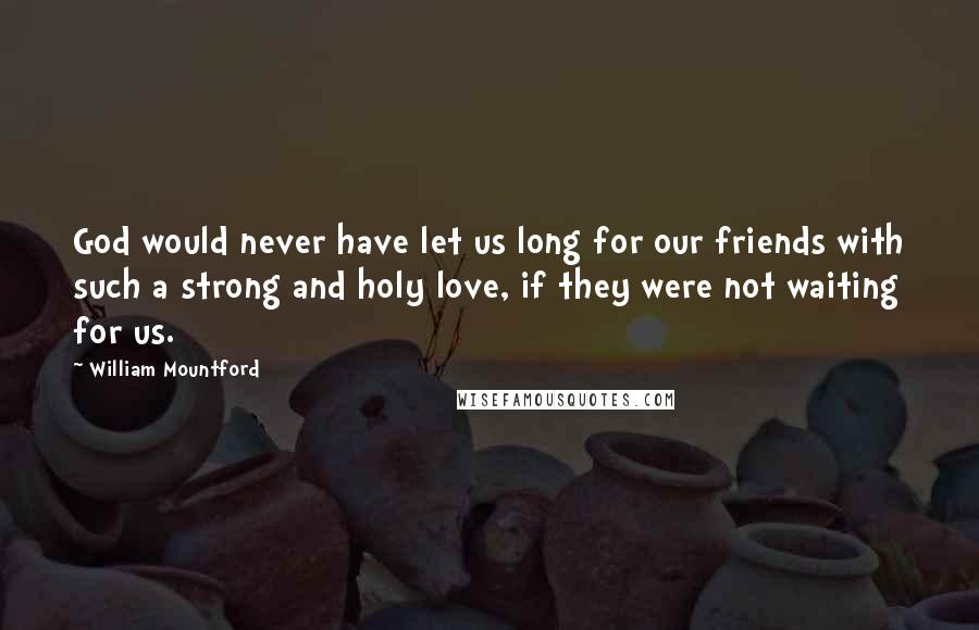 William Mountford Quotes: God would never have let us long for our friends with such a strong and holy love, if they were not waiting for us.