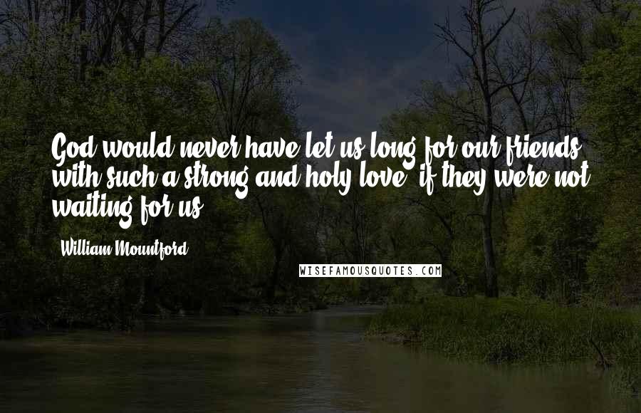 William Mountford Quotes: God would never have let us long for our friends with such a strong and holy love, if they were not waiting for us.