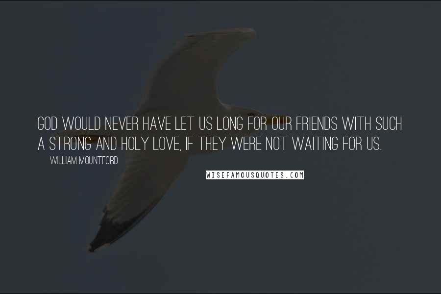 William Mountford Quotes: God would never have let us long for our friends with such a strong and holy love, if they were not waiting for us.