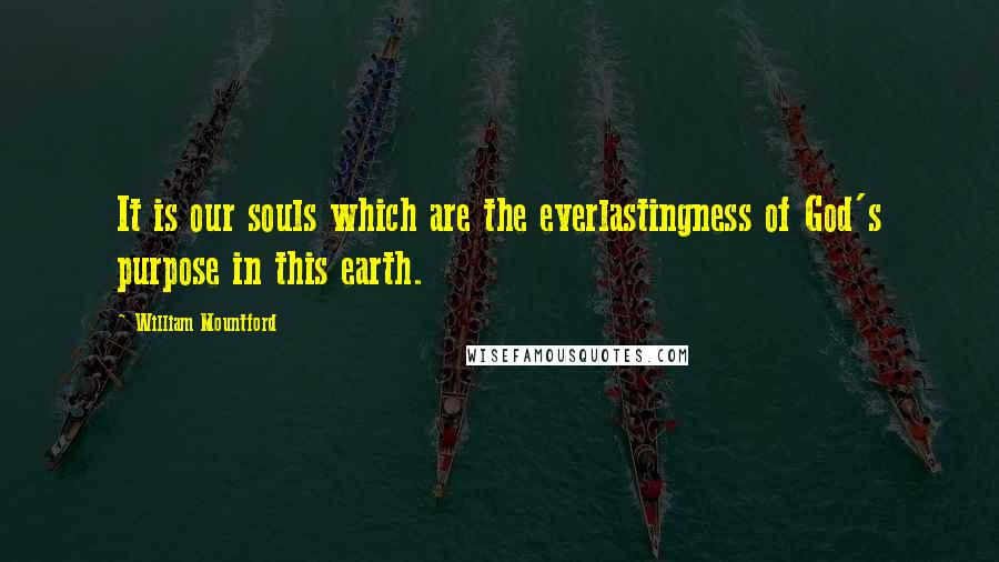 William Mountford Quotes: It is our souls which are the everlastingness of God's purpose in this earth.