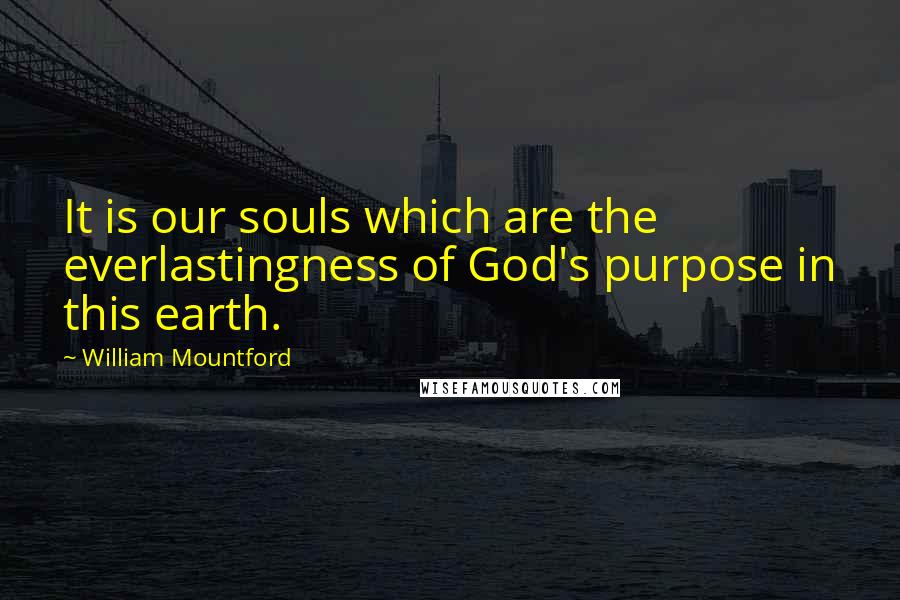 William Mountford Quotes: It is our souls which are the everlastingness of God's purpose in this earth.