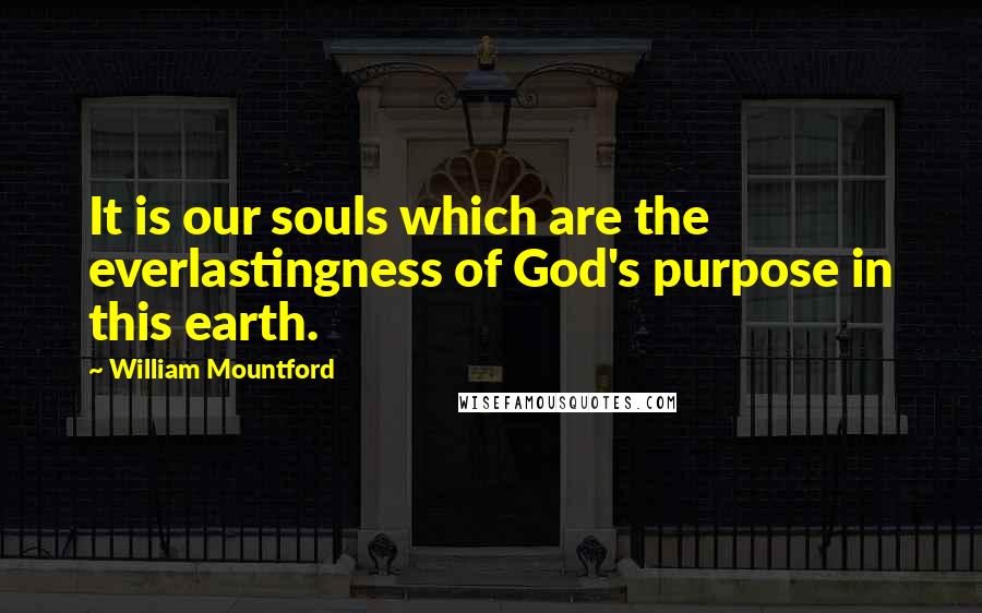 William Mountford Quotes: It is our souls which are the everlastingness of God's purpose in this earth.