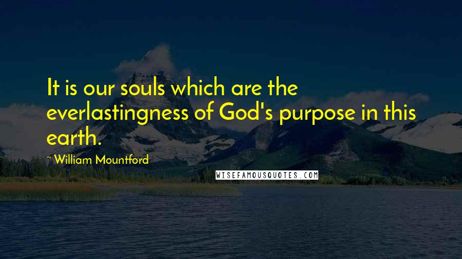 William Mountford Quotes: It is our souls which are the everlastingness of God's purpose in this earth.