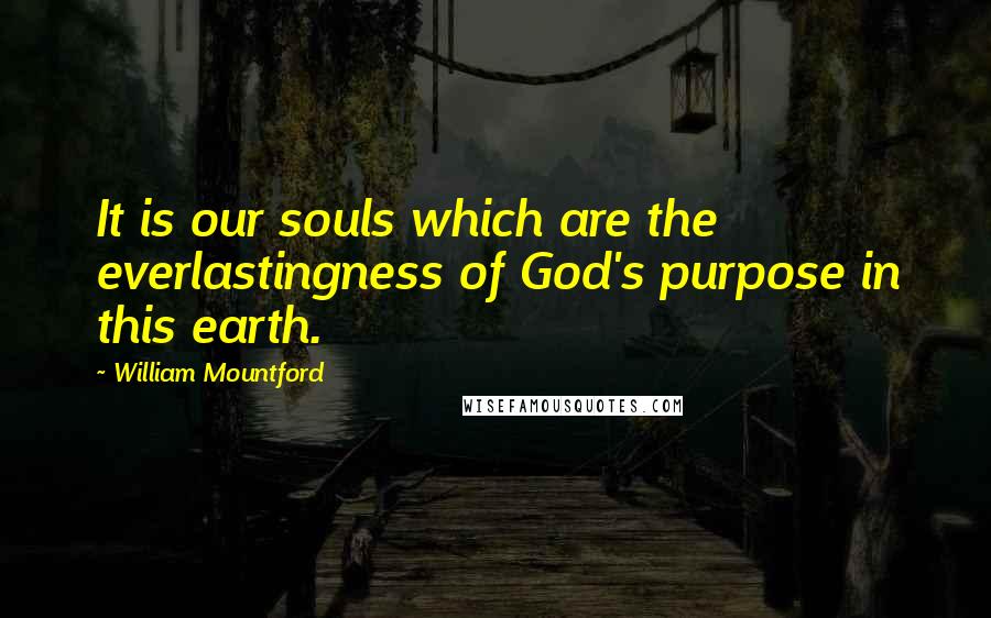 William Mountford Quotes: It is our souls which are the everlastingness of God's purpose in this earth.