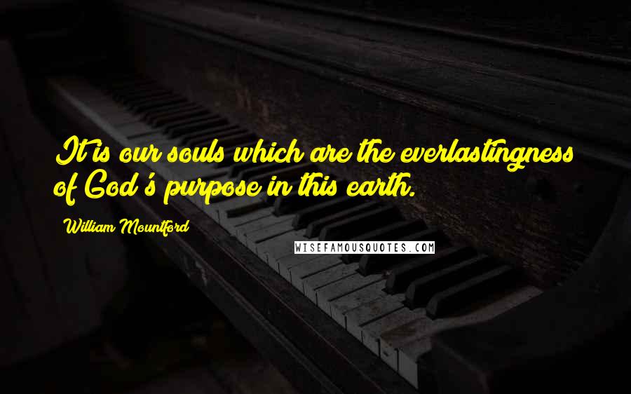 William Mountford Quotes: It is our souls which are the everlastingness of God's purpose in this earth.