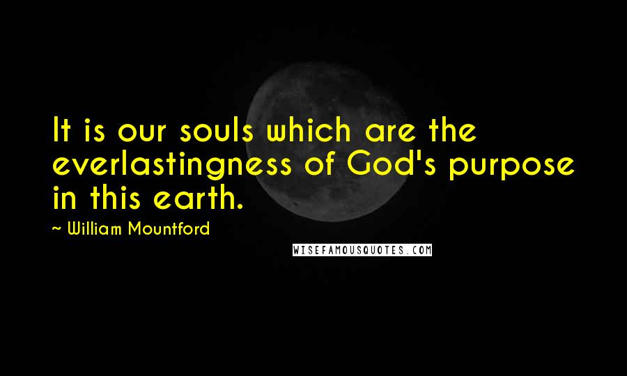 William Mountford Quotes: It is our souls which are the everlastingness of God's purpose in this earth.