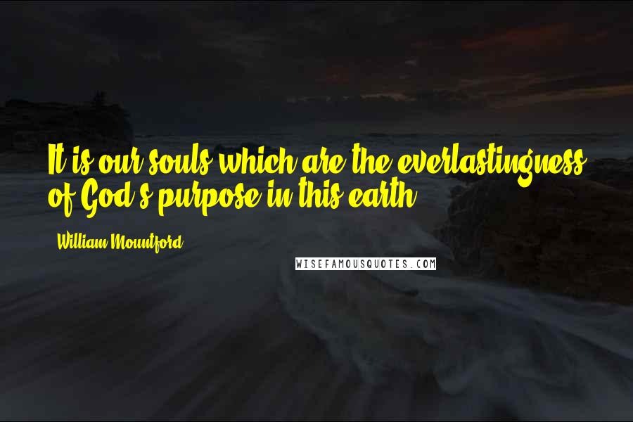 William Mountford Quotes: It is our souls which are the everlastingness of God's purpose in this earth.