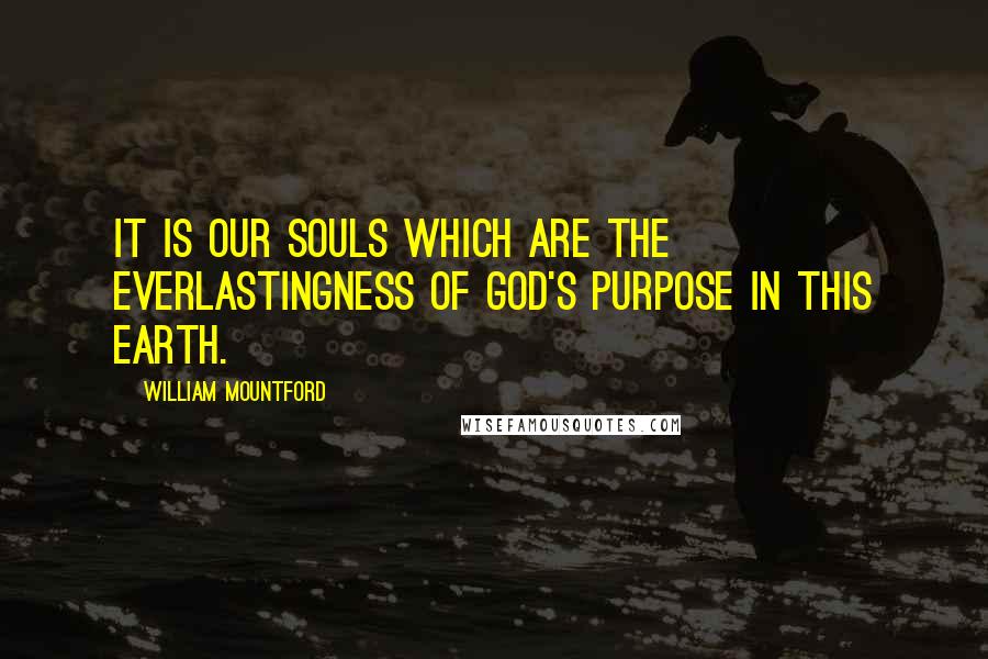 William Mountford Quotes: It is our souls which are the everlastingness of God's purpose in this earth.